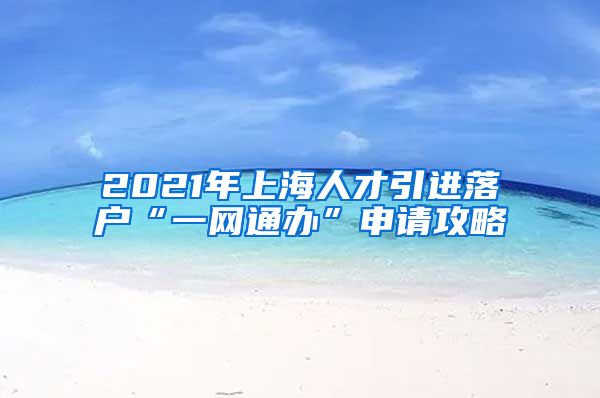 2021年上海人才引进落户“一网通办”申请攻略