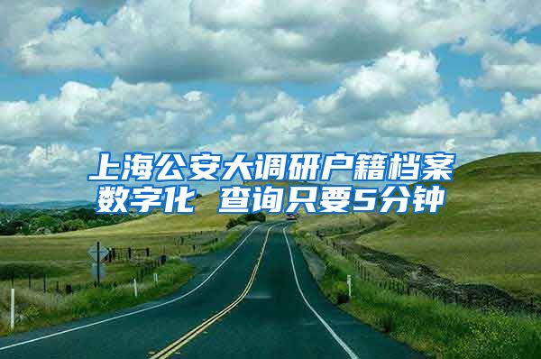 上海公安大调研户籍档案数字化 查询只要5分钟