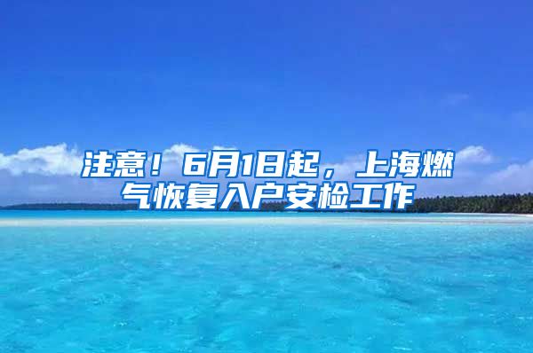 注意！6月1日起，上海燃气恢复入户安检工作