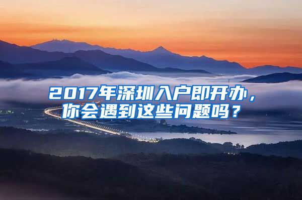 2017年深圳入户即开办，你会遇到这些问题吗？