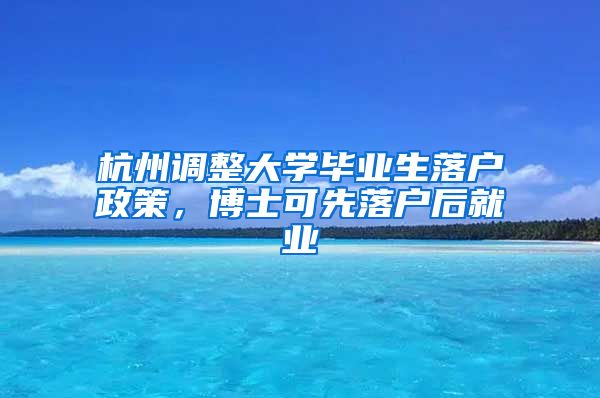 杭州调整大学毕业生落户政策，博士可先落户后就业