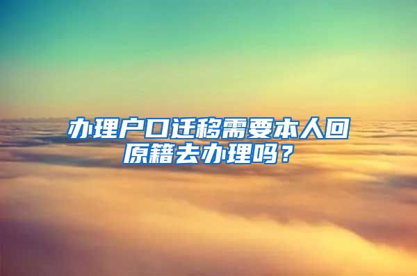 办理户口迁移需要本人回原籍去办理吗？