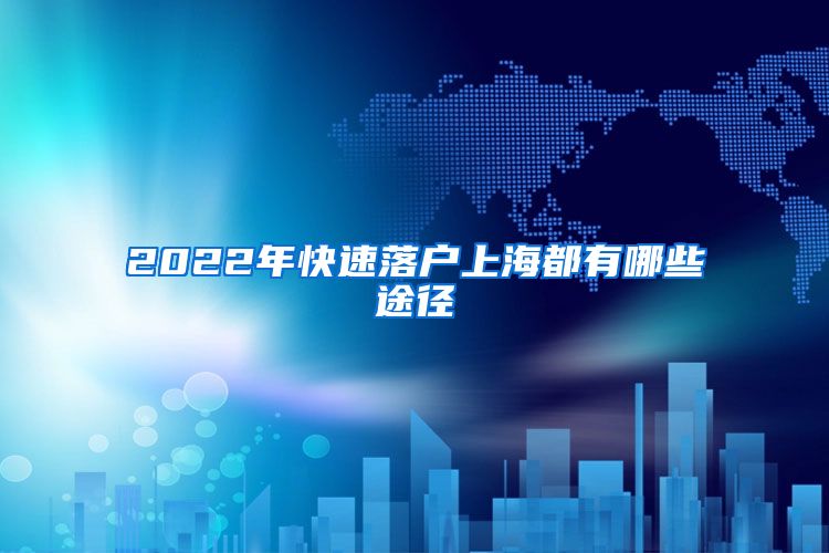 2022年快速落户上海都有哪些途径