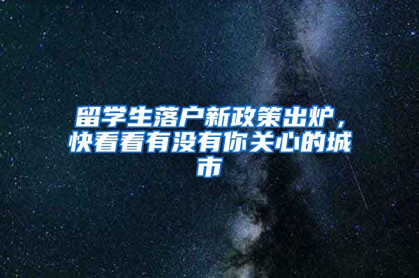 留学生落户新政策出炉，快看看有没有你关心的城市