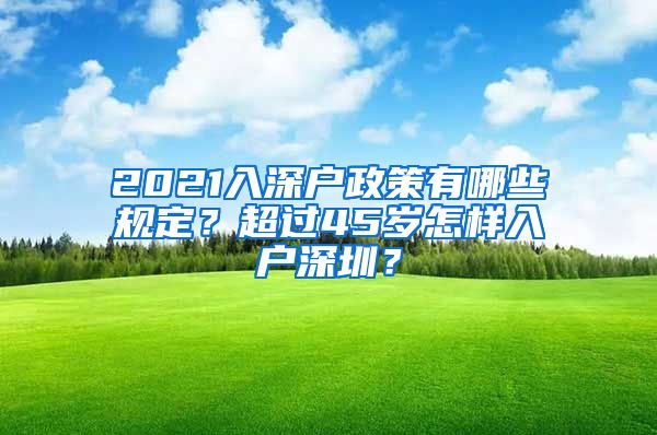 2021入深户政策有哪些规定？超过45岁怎样入户深圳？