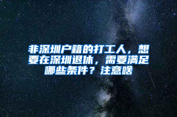 非深圳户籍的打工人，想要在深圳退休，需要满足哪些条件？注意啥