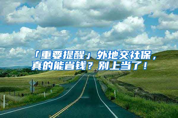 「重要提醒」外地交社保，真的能省钱？别上当了！