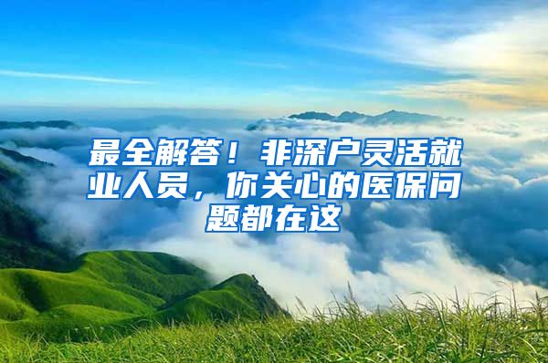 最全解答！非深户灵活就业人员，你关心的医保问题都在这