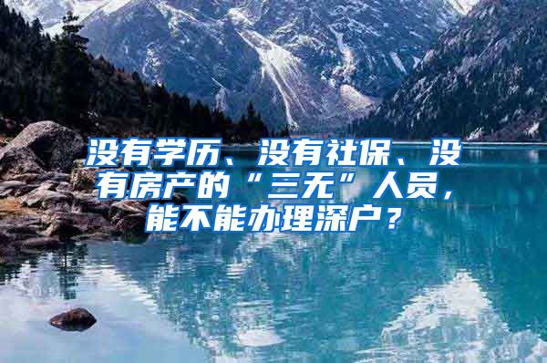 没有学历、没有社保、没有房产的“三无”人员，能不能办理深户？