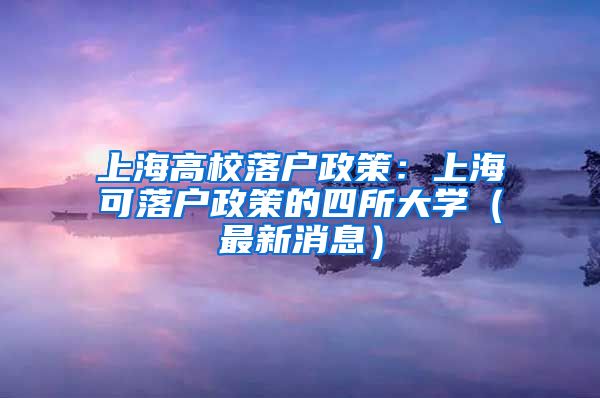 上海高校落户政策：上海可落户政策的四所大学（最新消息）