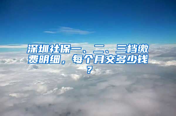 深圳社保一、二、三档缴费明细，每个月交多少钱？