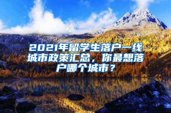 2021年留学生落户一线城市政策汇总，你最想落户哪个城市？