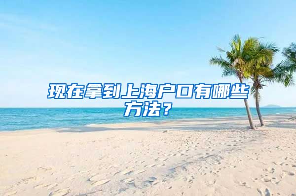 现在拿到上海户口有哪些方法？