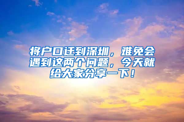 将户口迁到深圳，难免会遇到这两个问题，今天就给大家分享一下！