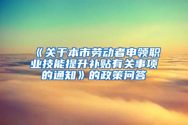 《关于本市劳动者申领职业技能提升补贴有关事项的通知》的政策问答