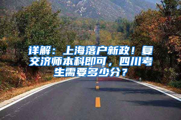 详解：上海落户新政！复交济师本科即可，四川考生需要多少分？