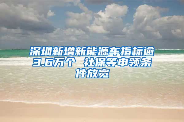 深圳新增新能源车指标逾3.6万个 社保等申领条件放宽