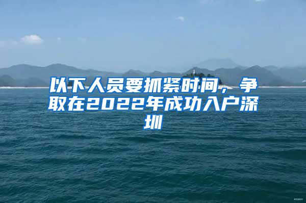 以下人员要抓紧时间，争取在2022年成功入户深圳