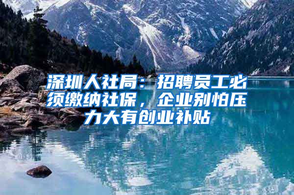 深圳人社局：招聘员工必须缴纳社保，企业别怕压力大有创业补贴