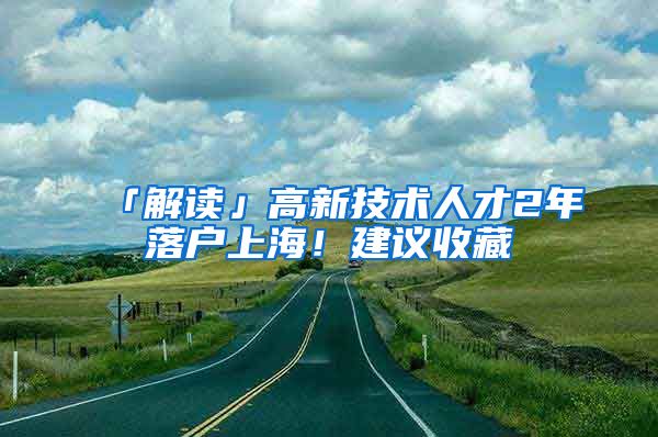 「解读」高新技术人才2年落户上海！建议收藏