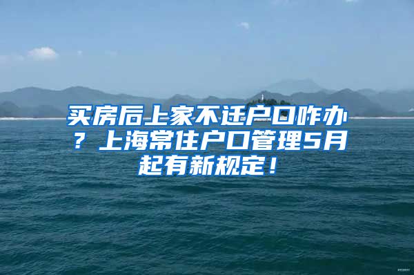 买房后上家不迁户口咋办？上海常住户口管理5月起有新规定！