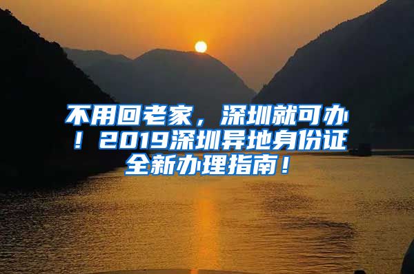 不用回老家，深圳就可办！2019深圳异地身份证全新办理指南！