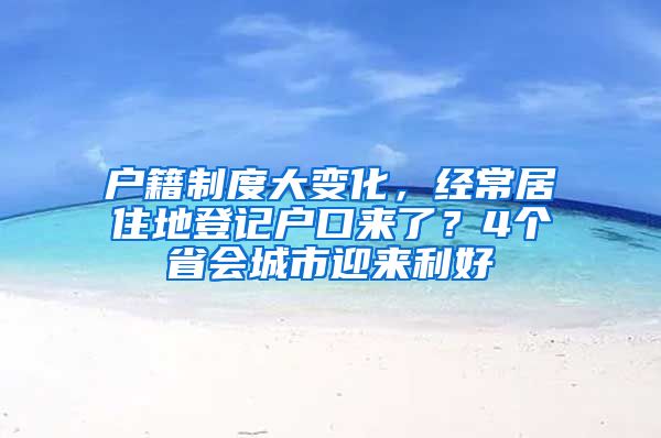 户籍制度大变化，经常居住地登记户口来了？4个省会城市迎来利好