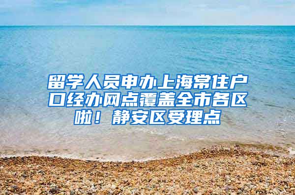 留学人员申办上海常住户口经办网点覆盖全市各区啦！静安区受理点