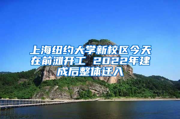 上海纽约大学新校区今天在前滩开工 2022年建成后整体迁入