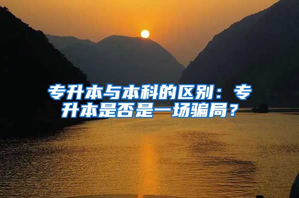 专升本与本科的区别：专升本是否是一场骗局？