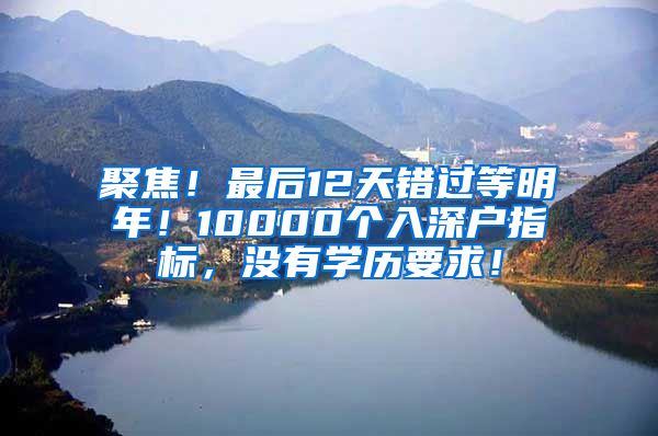 聚焦！最后12天错过等明年！10000个入深户指标，没有学历要求！