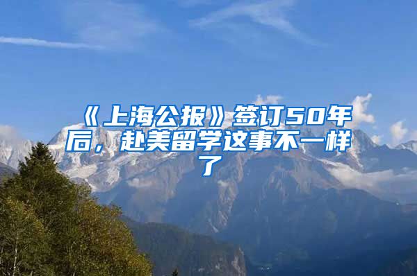 《上海公报》签订50年后，赴美留学这事不一样了