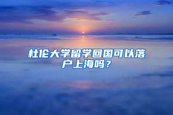 杜伦大学留学回国可以落户上海吗？