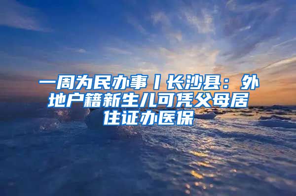 一周为民办事丨长沙县：外地户籍新生儿可凭父母居住证办医保