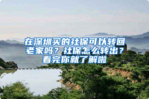 在深圳买的社保可以转回老家吗？社保怎么转出？看完你就了解啦