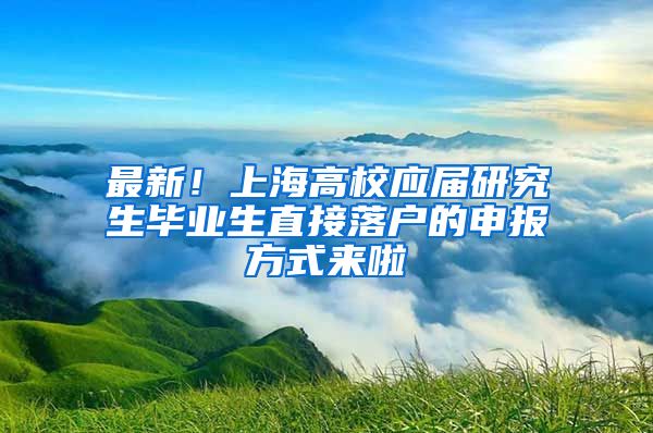 最新！上海高校应届研究生毕业生直接落户的申报方式来啦