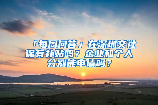 「每周问答」在深圳交社保有补贴吗？企业和个人分别能申请吗？