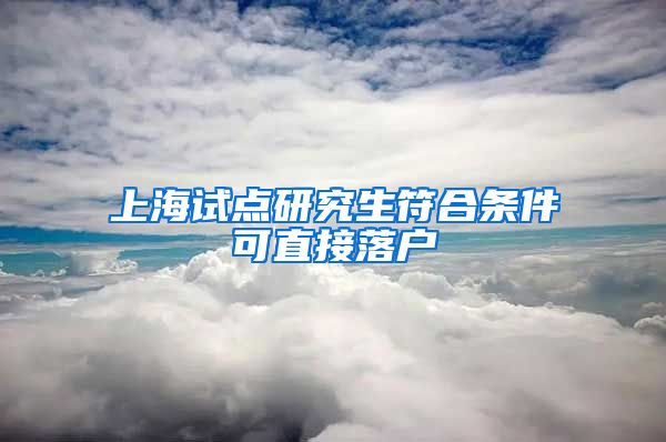 上海试点研究生符合条件可直接落户