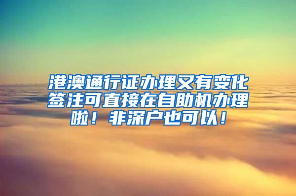 港澳通行证办理又有变化签注可直接在自助机办理啦！非深户也可以！