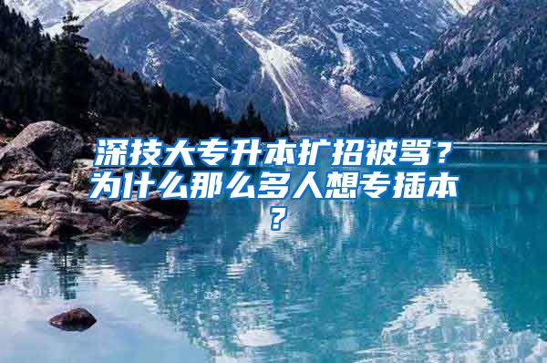 深技大专升本扩招被骂？为什么那么多人想专插本？