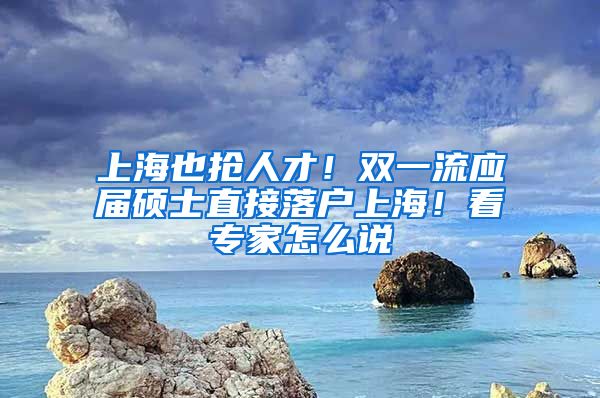 上海也抢人才！双一流应届硕士直接落户上海！看专家怎么说