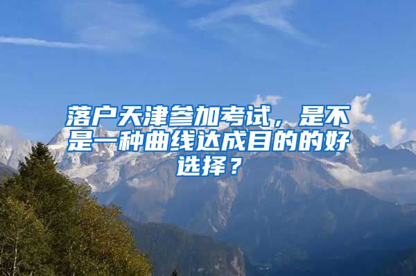 落户天津参加考试，是不是一种曲线达成目的的好选择？