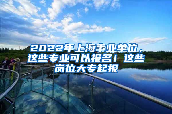 2022年上海事业单位，这些专业可以报名！这些岗位大专起报