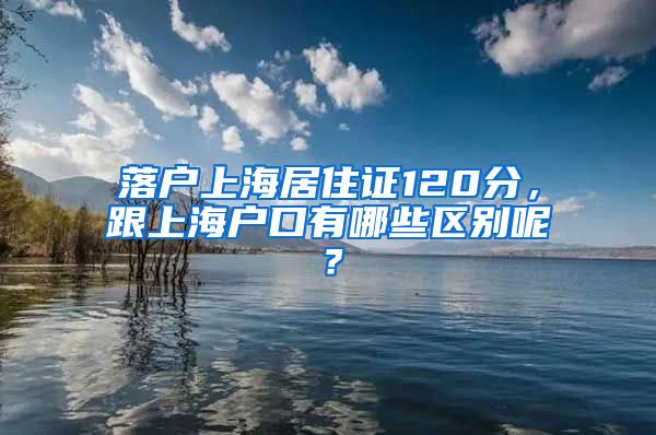 落户上海居住证120分，跟上海户口有哪些区别呢？