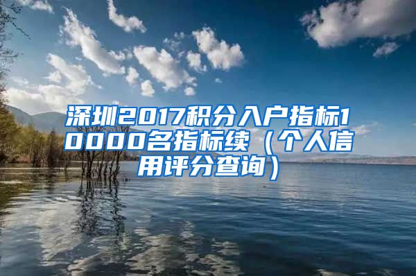 深圳2017积分入户指标10000名指标续（个人信用评分查询）