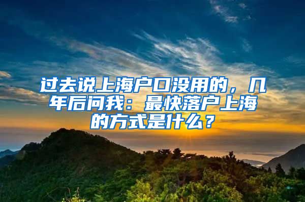 过去说上海户口没用的，几年后问我：最快落户上海的方式是什么？