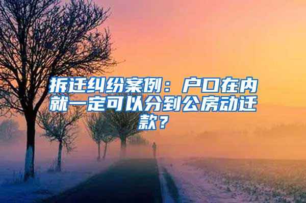 拆迁纠纷案例：户口在内就一定可以分到公房动迁款？