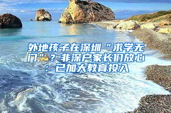 外地孩子在深圳“求学无门”？非深户家长们放心：已加大教育投入