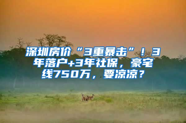 深圳房价“3重暴击”！3年落户+3年社保，豪宅线750万，要凉凉？