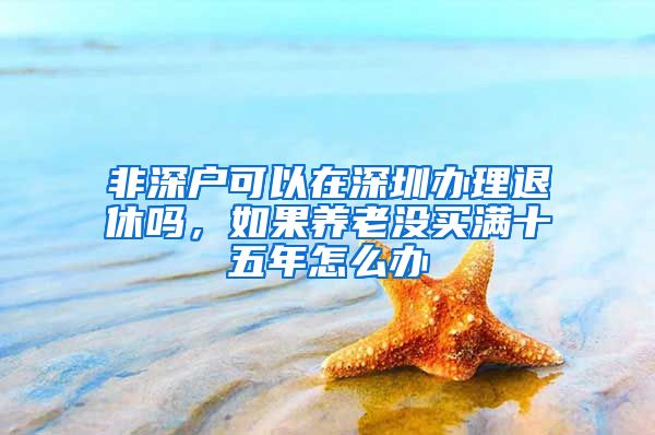 非深户可以在深圳办理退休吗，如果养老没买满十五年怎么办